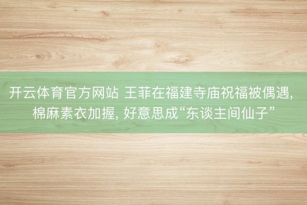 开云体育官方网站 王菲在福建寺庙祝福被偶遇, 棉麻素衣加握, 好意思成“东谈主间仙子”