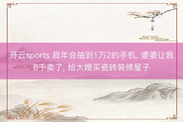 开云sports 我年会抽到1万2的手机， 婆婆让我6千卖了， 给大嫂买瓷砖装修屋子