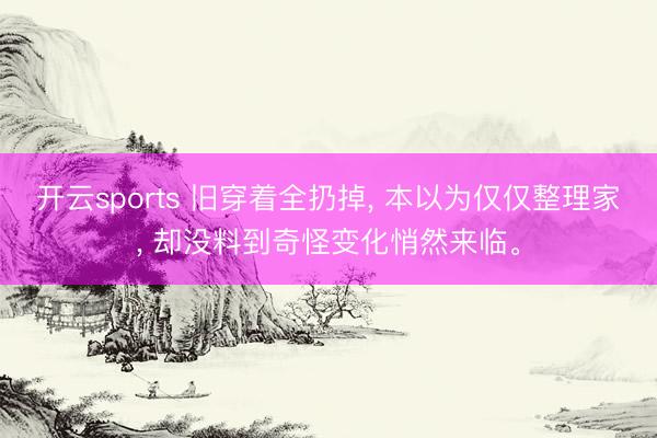 开云sports 旧穿着全扔掉, 本以为仅仅整理家, 却没料到奇怪变化悄然来临。