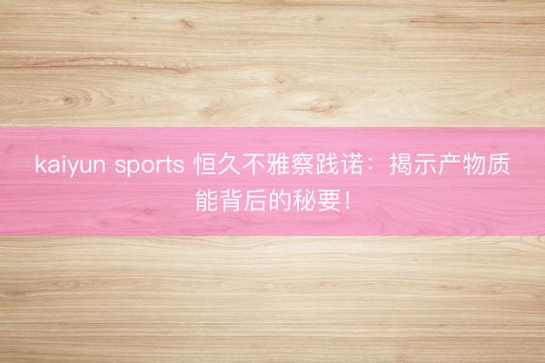 kaiyun sports 恒久不雅察践诺:揭示产物质能背后的秘要!