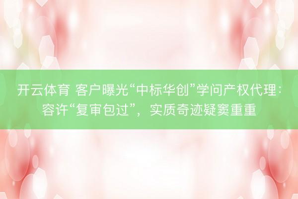 开云体育 客户曝光“中标华创”学问产权代理：容许“复审包过”，实质奇迹疑窦重重