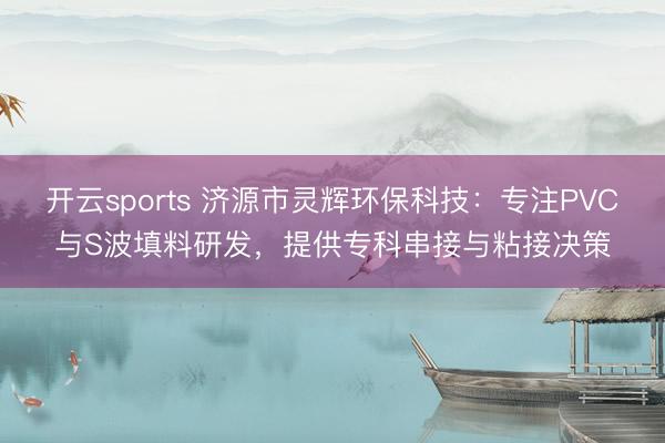 开云sports 济源市灵辉环保科技：专注PVC与S波填料研发，提供专科串接与粘接决策