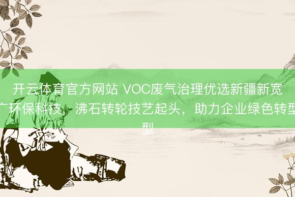 开云体育官方网站 VOC废气治理优选新疆新宽广环保科技，沸石转轮技艺起头，助力企业绿色转型