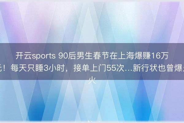 开云sports 90后男生春节在上海爆赚16万元！每天只睡3小时，接单上门55次…新行状也曾爆火