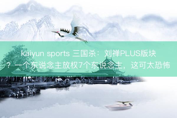 kaiyun sports 三国杀：刘禅PLUS版块？一个东说念主放权7个东说念主，这可太恐怖