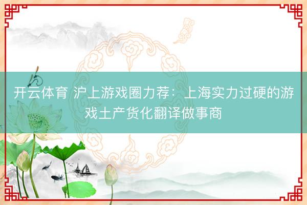开云体育 沪上游戏圈力荐：上海实力过硬的游戏土产货化翻译做事商
