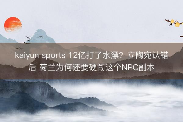 kaiyun sports 12亿打了水漂？立陶宛认错后 荷兰为何还要硬闯这个NPC副本
