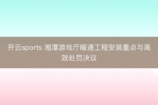 开云sports 湘潭游戏厅暖通工程安装重点与高效处罚决议