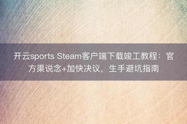 开云sports Steam客户端下载竣工教程：官方渠说念+加快决议，生手避坑指南