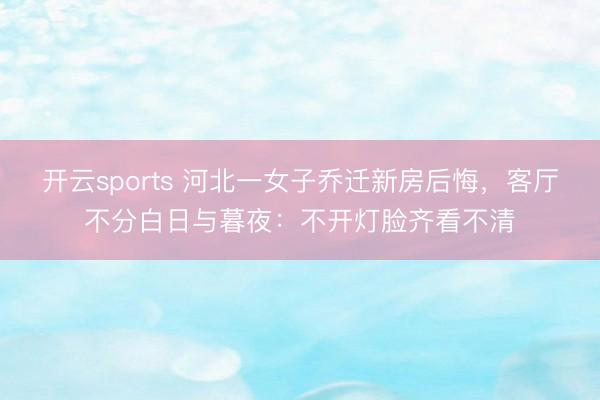 开云sports 河北一女子乔迁新房后悔，客厅不分白日与暮夜：不开灯脸齐看不清