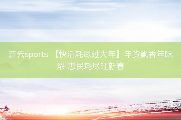 开云sports 【快活耗尽过大年】年货飘香年味浓 惠民耗尽旺新春