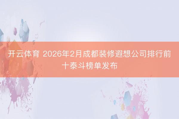 开云体育 2026年2月成都装修遐想公司排行前十泰斗榜单发布