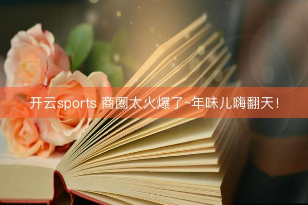 开云sports 商圈太火爆了~年味儿嗨翻天！