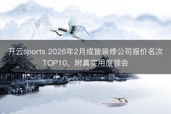 开云sports 2026年2月成皆装修公司报价名次TOP10，附真实用度领会