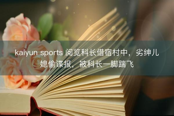 kaiyun sports 阅览科长借宿村中，劣绅儿媳偷谍报，被科长一脚踹飞