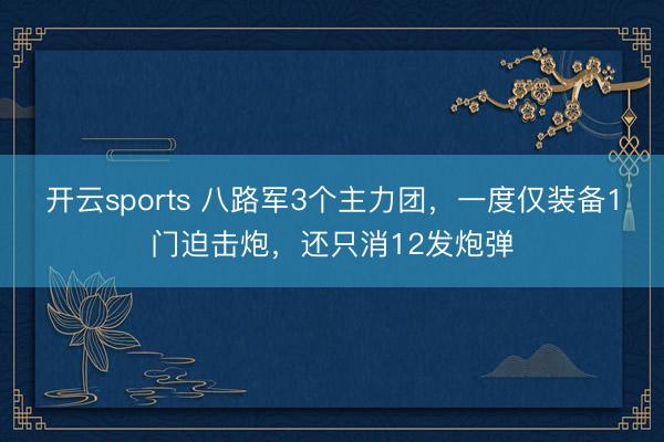 开云sports 八路军3个主力团,一度仅装备1门迫击炮,还只消12发炮弹