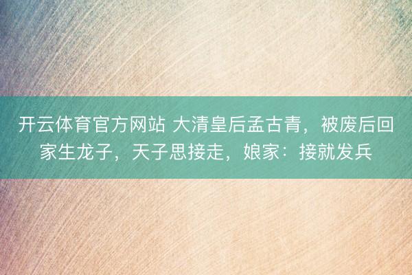 开云体育官方网站 大清皇后孟古青，被废后回家生龙子，天子思接走，娘家：接就发兵