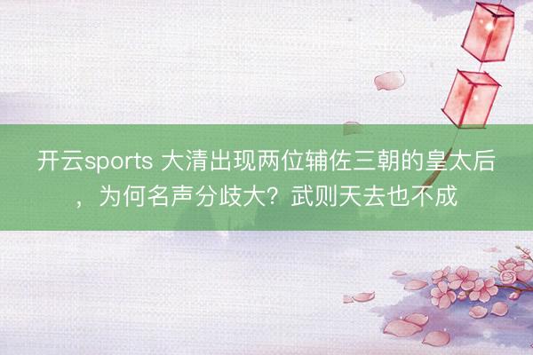 开云sports 大清出现两位辅佐三朝的皇太后，为何名声分歧大？武则天去也不成