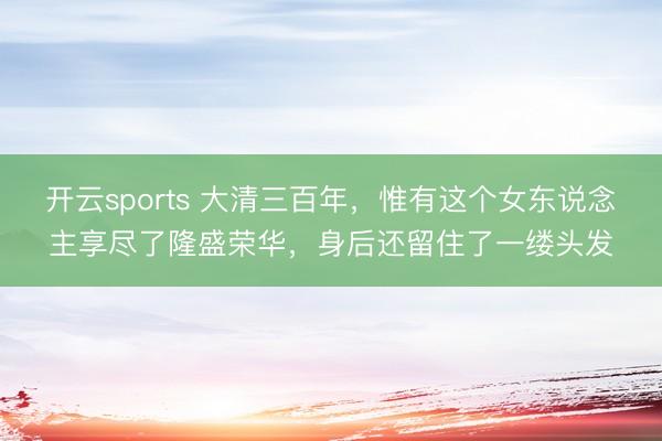 开云sports 大清三百年，惟有这个女东说念主享尽了隆盛荣华，身后还留住了一缕头发