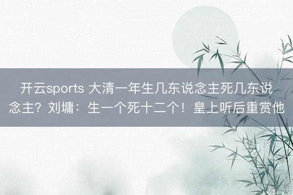 开云sports 大清一年生几东说念主死几东说念主？刘墉：生一个死十二个！皇上听后重赏他
