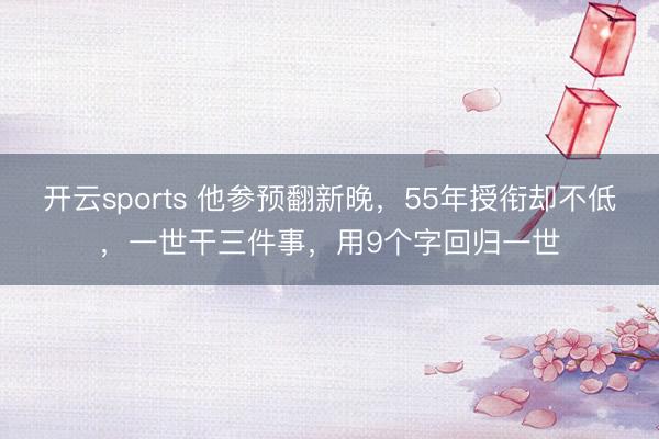 开云sports 他参预翻新晚，55年授衔却不低，一世干三件事，用9个字回归一世