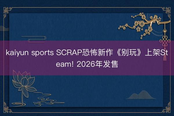 kaiyun sports SCRAP恐怖新作《别玩》上架Steam! 2026年发售
