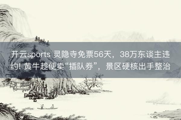 开云sports 灵隐寺免票56天，38万东谈主违约! 黄牛趁便卖“插队券”，景区硬核出手整治