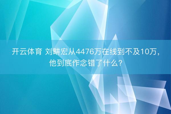 开云体育 刘畊宏从4476万在线到不及10万，他到底作念错了什么?
