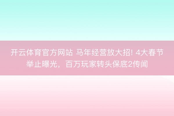 开云体育官方网站 马年经营放大招! 4大春节举止曝光，百万玩家转头保底2传闻
