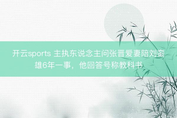 开云sports 主执东说念主问张晋爱妻陪刘銮雄6年一事，他回答号称教科书