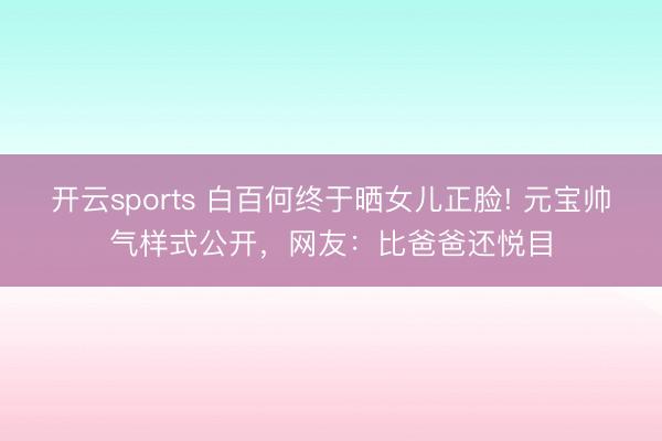 开云sports 白百何终于晒女儿正脸! 元宝帅气样式公开，网友：比爸爸还悦目