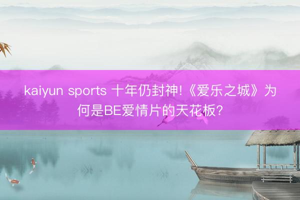 kaiyun sports 十年仍封神!《爱乐之城》为何是BE爱情片的天花板?