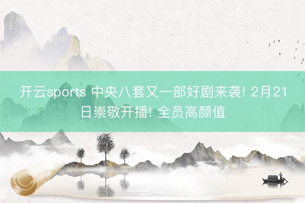 开云sports 中央八套又一部好剧来袭! 2月21日崇敬开播! 全员高颜值