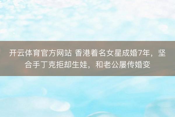 开云体育官方网站 香港着名女星成婚7年，坚合手丁克拒却生娃，和老公屡传婚变