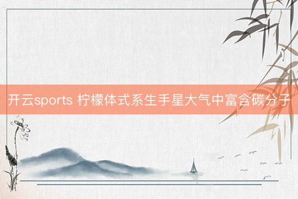 开云sports 柠檬体式系生手星大气中富含碳分子