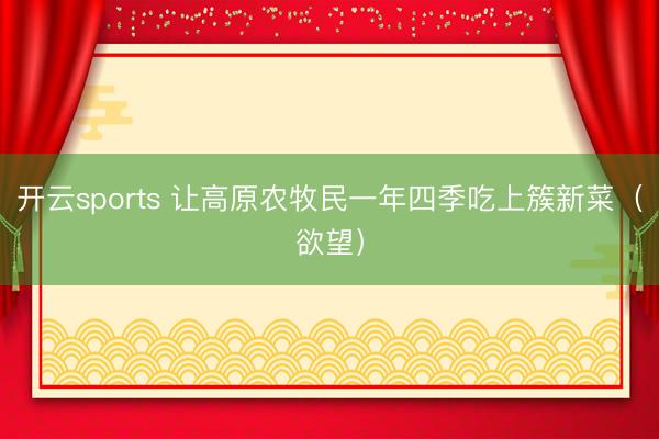 开云sports 让高原农牧民一年四季吃上簇新菜（欲望）