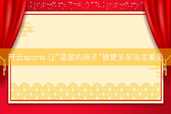 开云sports 让“星星的孩子”被更多东谈主看见