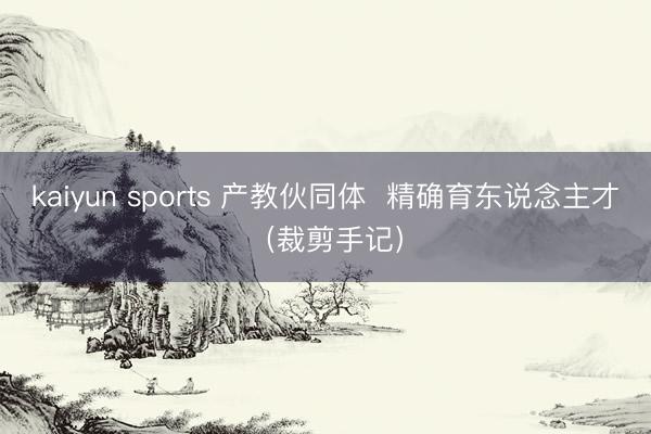 kaiyun sports 产教伙同体  精确育东说念主才（裁剪手记）