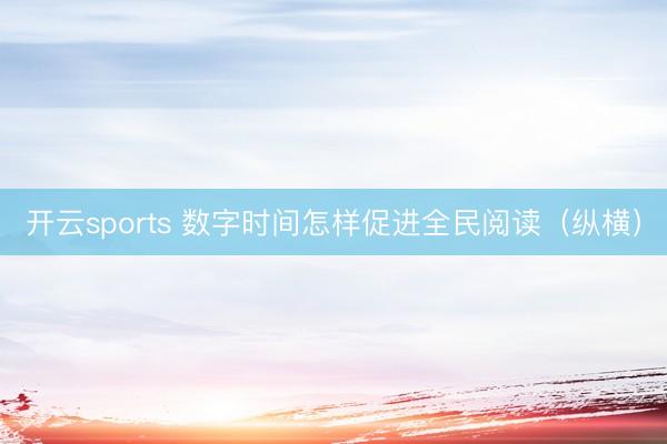 开云sports 数字时间怎样促进全民阅读（纵横）