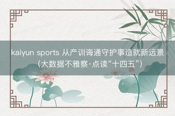 kaiyun sports 从产训诲通守护事造就新远景（大数据不雅察·点读“十四五”）