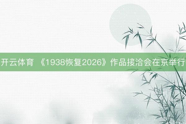 开云体育 《1938恢复2026》作品接洽会在京举行