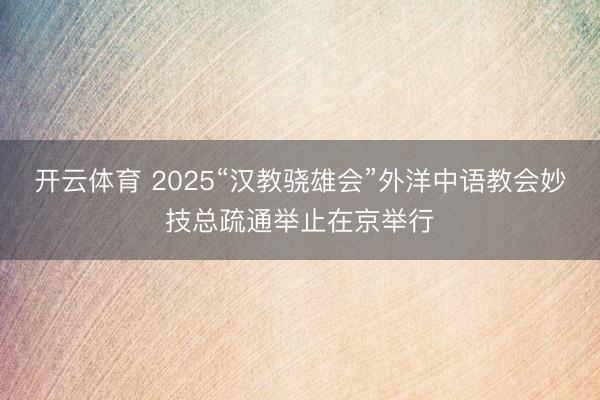 开云体育 2025“汉教骁雄会”外洋中语教会妙技总疏通举止在京举行
