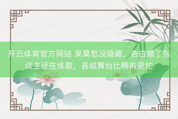 开云体育官方网站 吴莫愁没隐藏，告白撤了东谈主还在练歌，县城舞台比畴前更忙