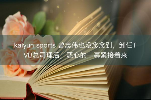 kaiyun sports 曾志伟也没念念到，卸任TVB总司理后，恶心的一幕紧接着来