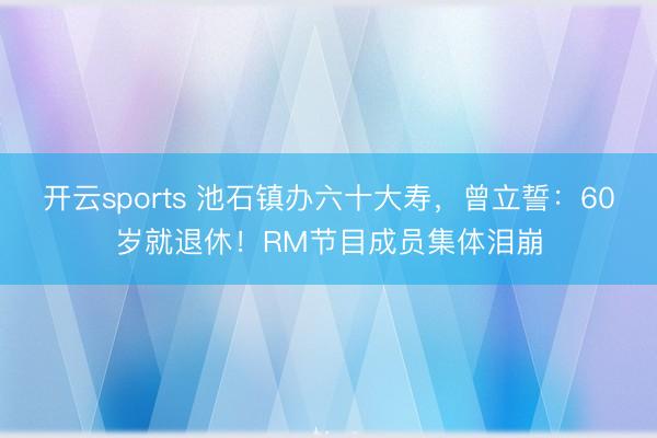 开云sports 池石镇办六十大寿，曾立誓：60岁就退休！RM节目成员集体泪崩