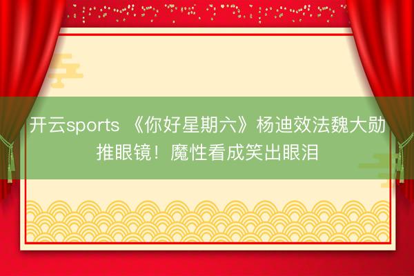开云sports 《你好星期六》杨迪效法魏大勋推眼镜！魔性看成笑出眼泪