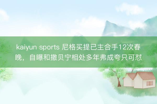 kaiyun sports 尼格买提已主合手12次春晚，自曝和撒贝宁相处多年弗成夸只可怼