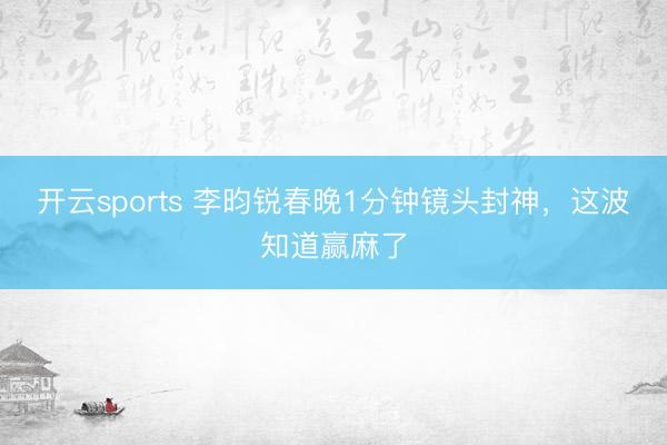 开云sports 李昀锐春晚1分钟镜头封神，这波知道赢麻了