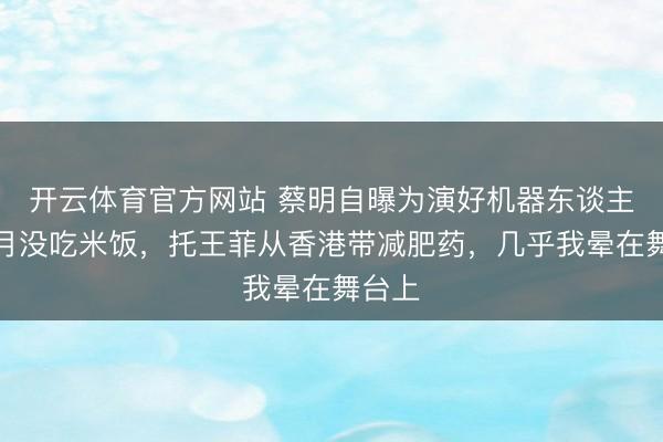 开云体育官方网站 蔡明自曝为演好机器东谈主两个月没吃米饭，托王菲从香港带减肥药，几乎我晕在舞台上