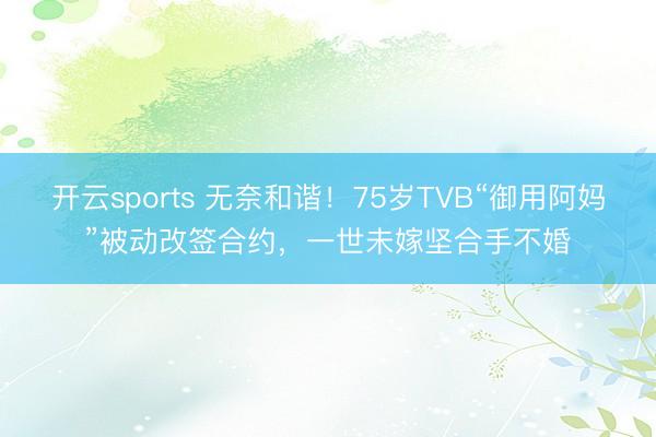 开云sports 无奈和谐！75岁TVB“御用阿妈”被动改签合约，一世未嫁坚合手不婚
